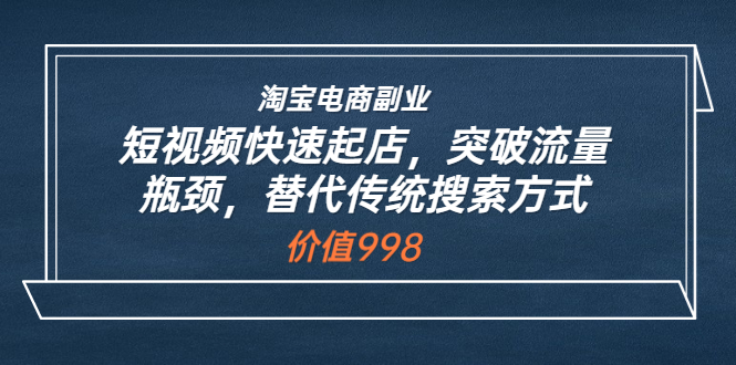 【副业项目3911期】淘宝电商副业：淘宝短视频快速起店，突破流量瓶颈-天下副业