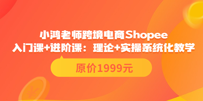 【副业项目3916期】小鸿老师跨境电商Shopee入门课+进阶课：理论+实操系统化教学，shopee怎么注册开店视频教程-天下副业