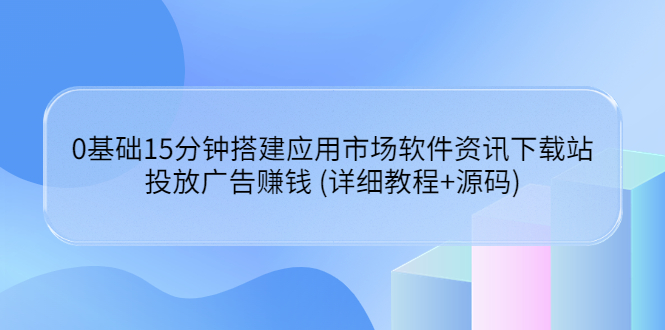 【副业项目3918期】应用市场软件资讯下载站搭建教程：投放广告赚钱 (详细教程+源码)-天下副业