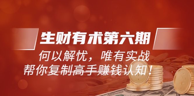 【副业项目3919期】《生财有术第六期-同步更新》何以解忧，唯有实战，帮你复制高手赚钱认知-天下副业