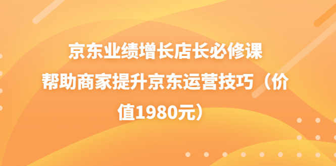 【副业项目3921期】京东业绩增长店长必修课：帮助商家提升京东运营技巧-天下副业