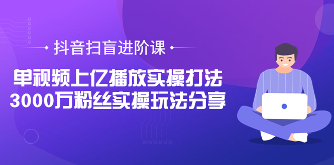 【副业项目3922期】抖音扫盲进阶课：单视频上亿播放实操打法，3000万粉丝实操玩法分享！-天下副业