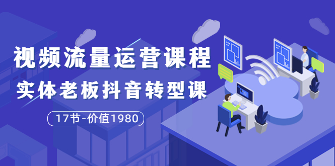 【副业项目3929期】大毛短视频流量运营课程：实体老板抖音转型课，实体店怎么玩抖音-天下副业