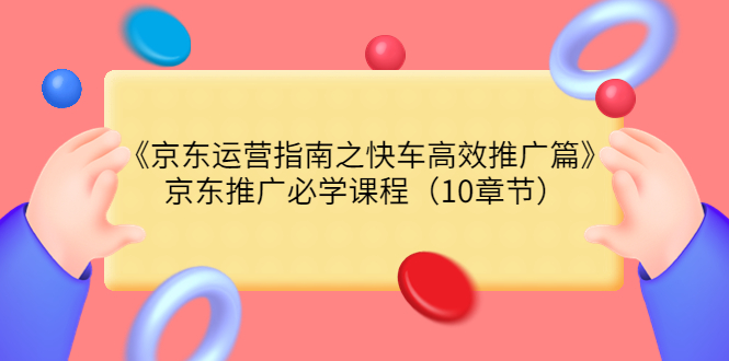 【副业项目3930期】京东运营指南之快车高效推广篇，京东推广必学课程（10章节）-天下副业