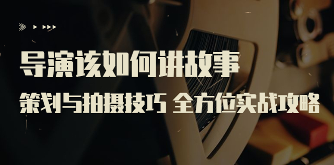 【副业项目3945期】导演该如何讲故事：策划与拍摄技巧 全方位实战攻略（8节课 原价799）-天下副业