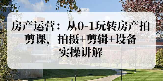 【副业项目3846期】房产运营：从0-1玩转房产拍剪课，拍摄+剪辑+设备，实操讲解（价值899）-天下副业