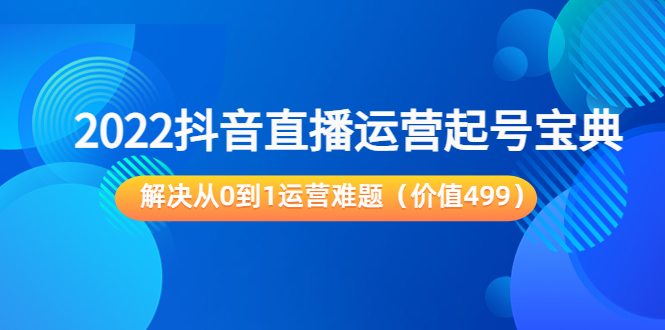 【副业项目3983期】2022抖音直播运营起号宝典：解决从0到1运营难题-天下副业