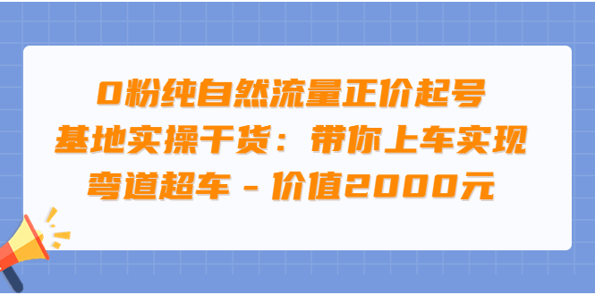 【副业项目3999期】0粉纯自然流量正价起号基地实操干货：带你上车实现弯道超车-天下副业