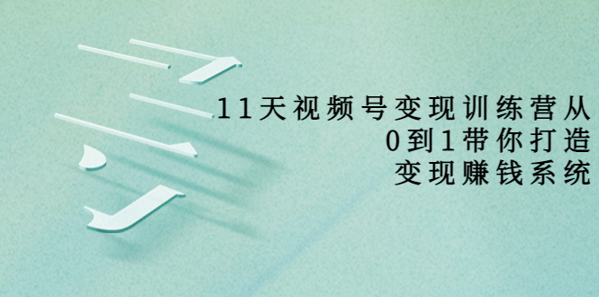 【副业项目4003期】11天视频号变现训练营，从0到1打造变现赚钱系统-天下副业