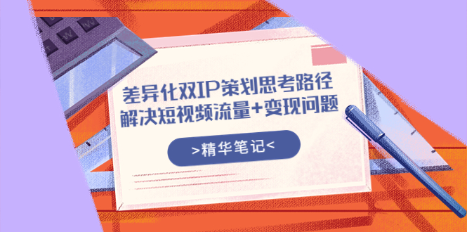 【副业项目4014期】差异化双IP策划思考路径，解决短视频流量+变现问题-天下副业