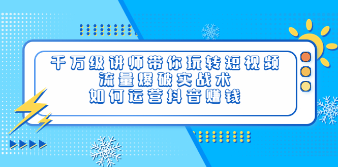 【副业项目4020期】千万级讲师带你玩转短视频，流量爆破实战术，如何运营抖音赚钱-天下副业