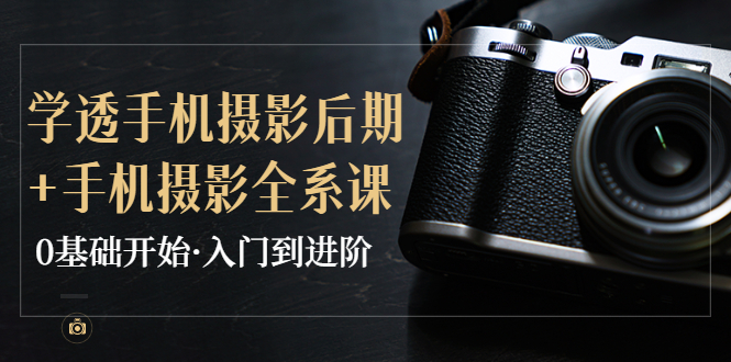 【副业项目4028期】教你学透手机摄影后期+手机摄影全系课，0基础开始·入门到进阶-天下副业