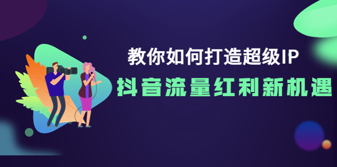 【副业项目4034期】教你如何打造超级IP，抓住抖音流量红利新机遇-天下副业