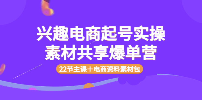 【副业项目4036期】兴趣电商起号实操素材共享爆单营（22节主课＋电商资料素材包）-天下副业