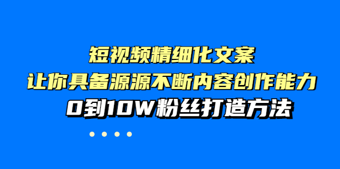 【副业项目4044期】短视频精细化文案，让你具备源源不断内容创作能力，0到10W粉丝打造方法-天下副业