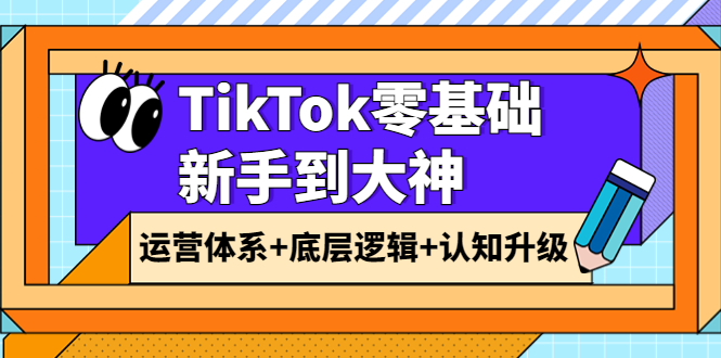 【副业项目4070期】TikTok零基础新手到大神：运营体系+底层逻辑+认知升级（9节系列课）-天下副业