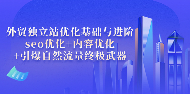 【副业项目4072期】外贸独立站seo优化：内容优化+引爆自然流量终极武器-天下副业