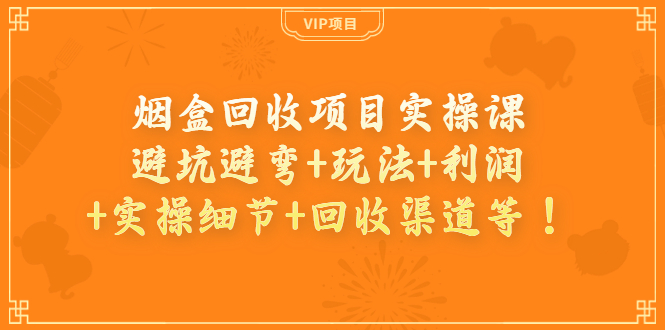 【副业项目4074期】烟盒回收项目实操课：避坑避弯+玩法+利润+实操细节+回收渠道等-天下副业