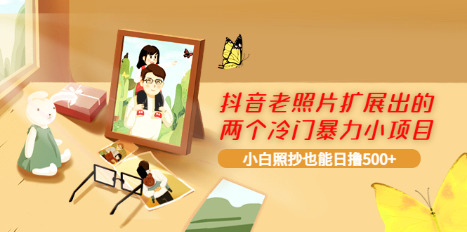 【副业项目4087期】抖音老照片扩展出的两个冷门暴力小项目，小白照抄也能日赚500+-天下副业