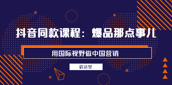 【副业项目4090期】抖音同款课程：爆品那点事儿，用国际视野做中国营销（20节课）-天下副业