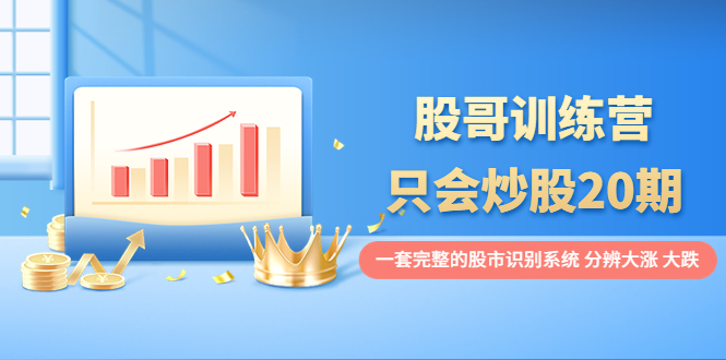 【副业项目4108期】股哥训练营·只会炒股20期：一套完整的股市识别系统，分辨大涨、大跌-天下副业