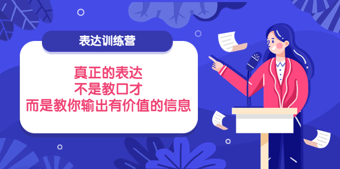 【副业项目4112期】表达训练营：真正的表达，不是教口才，而是教你输出有价值的信息-天下副业