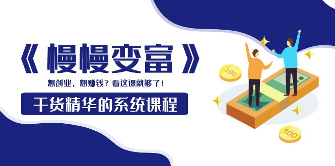 【副业项目4128期】《慢慢变富》干货精华的系统课程：想创业，想赚钱？看这课就够了-天下副业