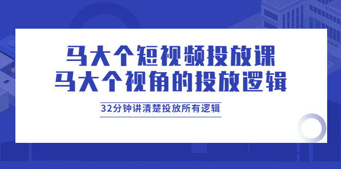 【副业项目4129期】马大个短视频投放课，马大个视角的投放逻辑，32分钟讲清楚投放所有逻辑-天下副业