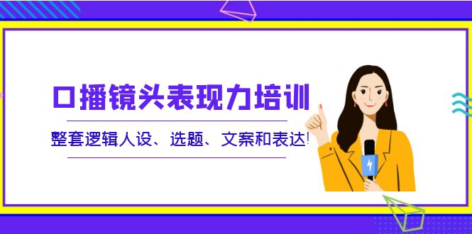 【副业项目4138期】口播镜头表现力培训：整套逻辑人设、选题、文案和表达-天下副业