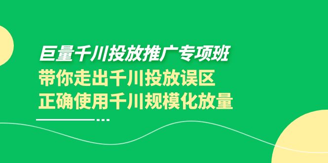 【副业项目4141期】巨量千川投放推广专项班，带你走出千川投放误区正确使用千川规模化放量-天下副业