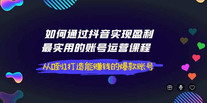 【副业项目4143期】如何通过抖音实现盈利，最实用的账号运营课程 从0到1打造能赚钱的爆款账号-天下副业