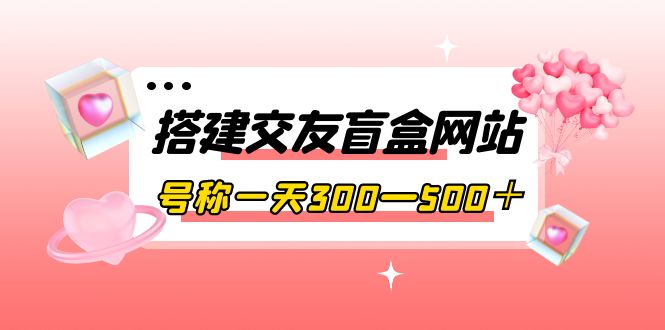 【副业项目4156期】交友盲盒网站搭建教程，号称一天300—500＋【源码+教程】-天下副业