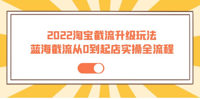 【副业项目4161期】2022淘宝截流升级玩法：蓝海截流从0到起店实操全流程-天下副业