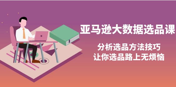 【副业项目4166期】亚马逊大数据选品课：分析亚马逊选品方法技巧，让你选品路上无烦恼-天下副业