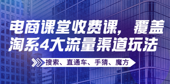 【副业项目4186期】某电商课堂收费课，覆盖淘系4大流量渠道玩法【搜索、直通车、手猜、魔方】-天下副业