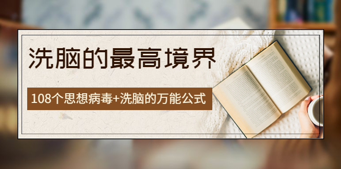 【副业项目4196期】《洗脑的最高境界》人手一本的商业圣经，108个思想病毒+洗脑的万能公式-天下副业
