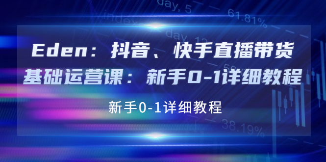 【副业项目4198期】Eden：抖音、快手直播带货基础运营课：新手0-1详细教程-天下副业