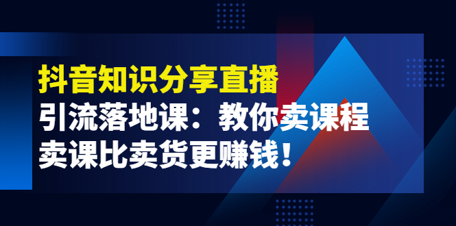 【副业项目4203期】《抖音知识分享直播》引流落地课：教你卖课程，卖课比卖货更赚钱-天下副业