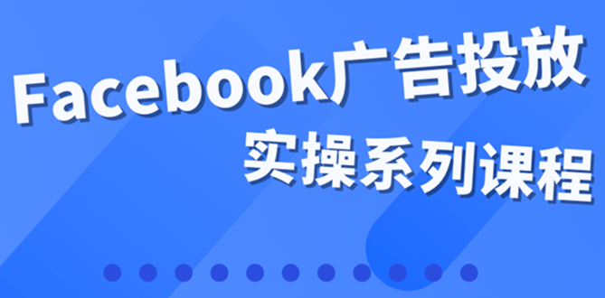 【副业项目4204期】百万级广告操盘手带你玩Facebook全系列投放：运营和广告优化技能实操-天下副业