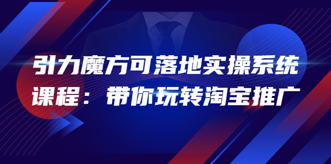 【副业项目4207期】2022引力魔方可落地实操系统课程：带你玩转淘宝推广-天下副业
