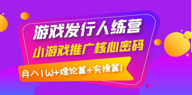 【副业项目4213期】游戏发行人项目：小游戏推广核心密码，月入1W+理论篇+实操篇！-天下副业