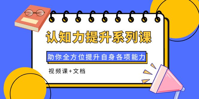 【副业项目4222期】认知力提升系列课：助你全方位提升自身各项能力（视频课+文档）-天下副业