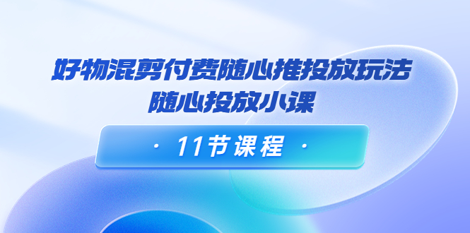 【副业项目4228期】万三·好物混剪付费随心推投放玩法，随心投放小课（11节课程）-天下副业