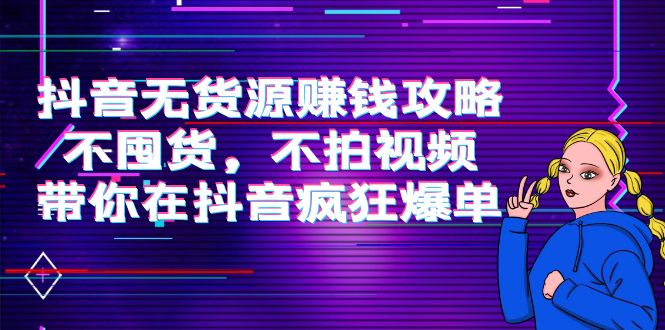 【副业项目4229期】抖音无货源赚钱攻略，不囤货，不拍视频，带你在抖音疯狂爆单-天下副业