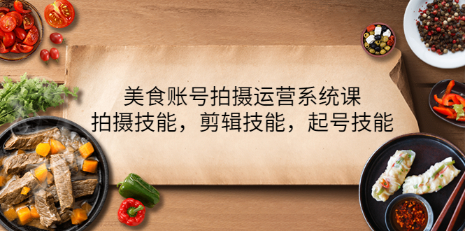 【副业项目4439期】美食账号拍摄运营系统课：拍摄技能，剪辑技能，起号技能（21节课）-天下副业