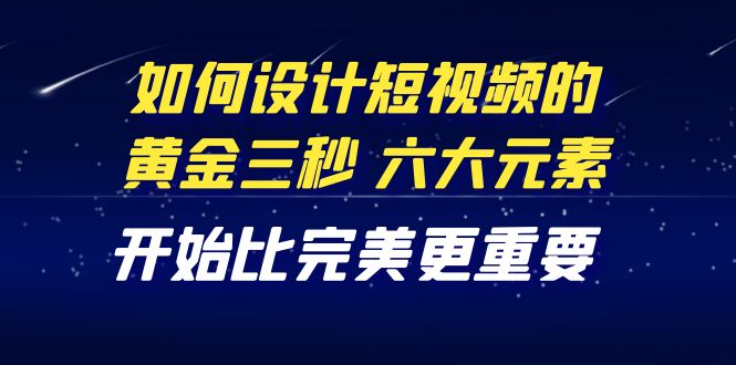 【副业项目4420期】教你如何设计短视频的黄金三秒，六大元素，开始比完美更重要（27节课）-天下副业