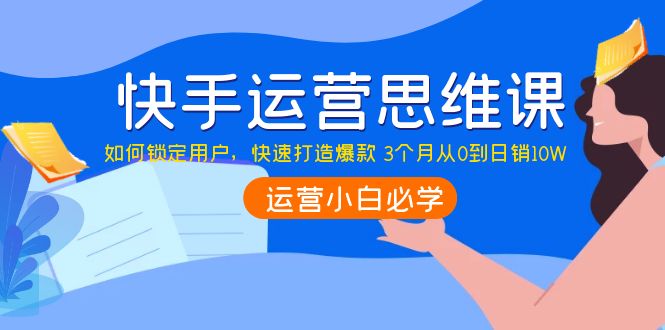 【副业项目4241期】快手运营思维课：如何锁定用户，快速打造爆款 3个月从0到日销10W-天下副业