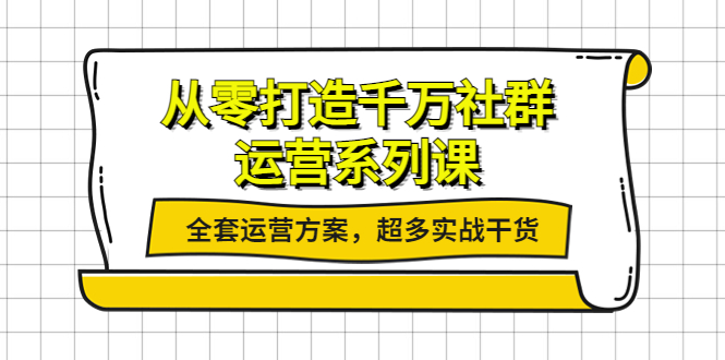 【副业项目4249期】从零打造千万社群-运营系列课：全套运营方案，超多实战干货-天下副业