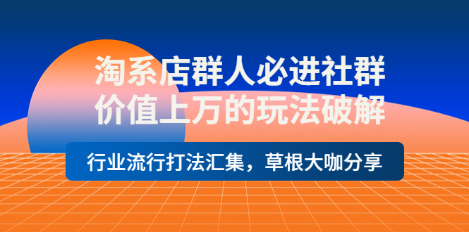 【副业项目4254期】淘系店群人必进社群，价值上万的玩法破解，行业流行打法汇集，草根大咖分享-天下副业