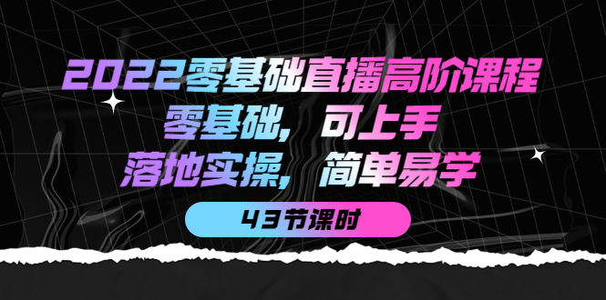 【副业项目4255期】2022零基础直播高阶课程：零基础，可上手，落地实操，简单易学（43节课）-天下副业